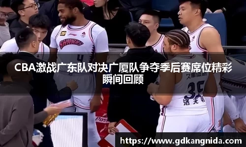 CBA激战广东队对决广厦队争夺季后赛席位精彩瞬间回顾